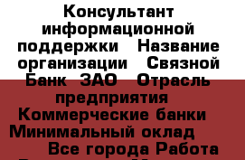 Консультант информационной поддержки › Название организации ­ Связной Банк, ЗАО › Отрасль предприятия ­ Коммерческие банки › Минимальный оклад ­ 22 800 - Все города Работа » Вакансии   . Мордовия респ.